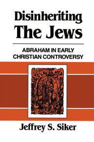 Title: Disinheriting the Jews: Abraham in Early Christian Controversy, Author: Jeffrey S. Siker