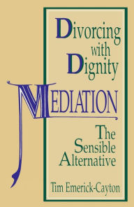 Title: Divorcing with Dignity: Mediation: The Sensible Alternative, Author: Tim Emerick-Cayton