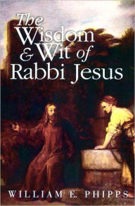 Title: The Wisdom and Wit of Rabbi Jesus / Edition 1, Author: William E. Phipps