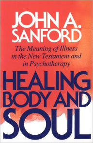 Title: Healing Body and Soul: The Meaning of Illness in the New Testament and in Psychotherapy, Author: John A. Sanford