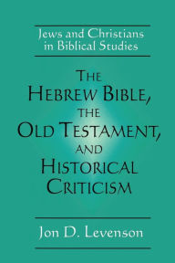 Title: The Hebrew Bible, the Old Testament, and Historical Criticism: Jews and Christians in Biblical Studies / Edition 1, Author: Jon D. Levenson