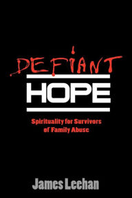 Title: Defiant Hope: Spirituality for Survivors of Family Abuse / Edition 1, Author: James Leehan