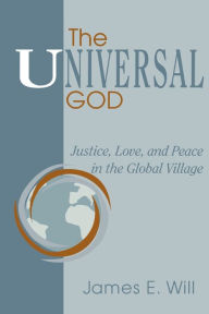 Title: The Universal God: Justice, Love, and Peace in the Global Village / Edition 1, Author: James E. Will