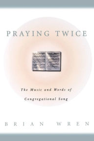 Title: Praying Twice: The Music and Words of Congregational Song / Edition 1, Author: Brian Wren