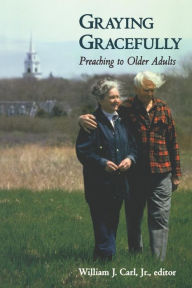 Title: Graying Gracefully: Preaching to Older Adults, Author: William J. Carl Jr.