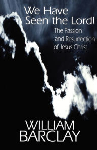Title: We Have Seen the Lord!: The Passion and Resurrection of Jesus Christ / Edition 1, Author: William Barclay