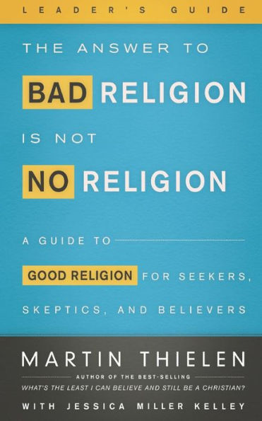 The Answer to Bad Religion Is Not No Religion- -Leader's Guide: A Guide to Good Religion for Seekers, Skeptics, and Believers