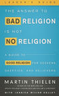 The Answer to Bad Religion Is Not No Religion- -Leader's Guide: A Guide to Good Religion for Seekers, Skeptics, and Believers