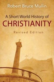 Title: A Short World History of Christianity, Revised Edition, Author: Robert Bruce Mullin