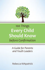 Title: 100 Things Every Child Should Know Before Confirmation: A Guide for Parents and Youth Leaders, Author: Rebecca Kirkpatrick