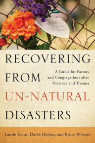 Title: Recovering from Un-Natural Disasters: A Guide for Pastors and Congregations after Violence and Trauma, Author: Laurie Kraus