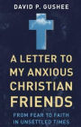 A Letter to My Anxious Christian Friends: From Fear to Faith in Unsettled Times