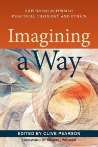 Title: Imagining a Way: Exploring Reformed Practical Theology and Ethics, Author: Clive Pearson