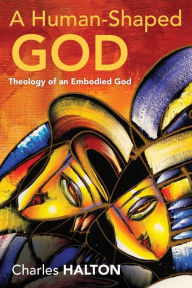 Title: A Human-Shaped God: Theology of an Embodied God, Author: Charles Halton