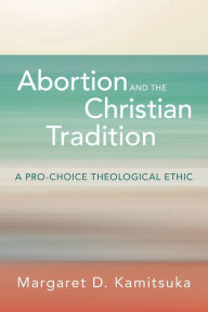 Title: Abortion and the Christian Tradition: A Pro-Choice Theological Ethic, Author: Margaret D. Kamitsuka
