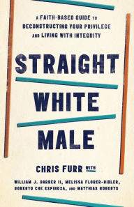 Straight White Male: A Faith-Based Guide to Deconstructing Your Privilege and Living with Integrity