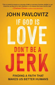Title: If God Is Love, Don't Be a Jerk: Finding a Faith That Makes Us Better Humans, Author: John Pavlovitz