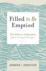 Title: Filled to Be Emptied: The Path to Liberation for Privileged People, Author: Brandan J. Robertson
