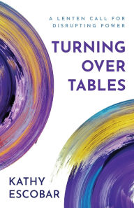 Title: Turning over Tables: A Lenten Call for Disrupting Power, Author: Kathy Escobar