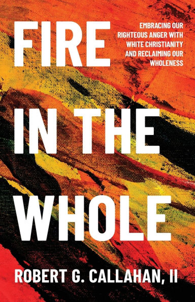 Fire the Whole: Embracing Our Righteous Anger with White Christianity and Reclaiming Wholeness