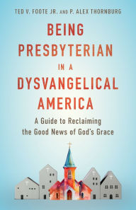 Title: Being Presbyterian in a Dysvangelical America: A Guide to Reclaiming the Good News of God, Author: Ted V. Foote Jr.