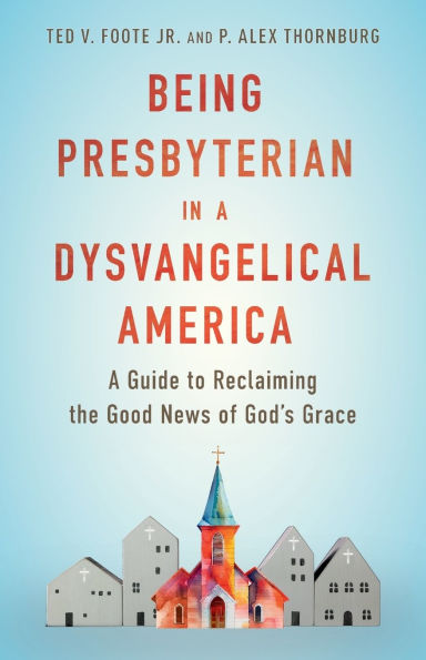 Being Presbyterian A Dysvangelical America: Guide to Reclaiming the Good News of God