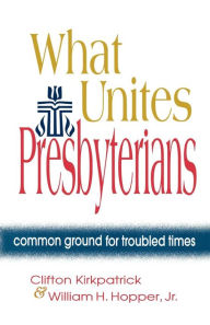 Title: What Unites Presbyterians: Common Ground for Troubled Times, Author: Clifton Kirkpatrick