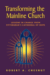 Title: Transforming the Mainline Church: Lessons in Change from Pittsburgh's Cathedral of Hope, Author: Robert A. Chesnut
