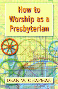 Title: How to Worship as a Presbyterian, Author: Dean W. Chapman