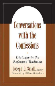 Title: Conversations with the Confessions: Dialogue in the Reformed Tradition, Author: Joseph D. Small