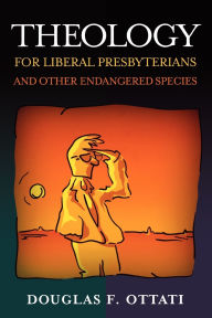 Title: Theology for Liberal Presbyterians and Other Endangered Species, Author: Douglas F. Ottati