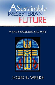 Title: A Sustainable Presbyterian Future: What's Working and Why, Author: Louis B. Weeks