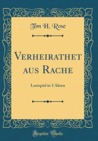 Title: Verheirathet aus Rache: Lustspiel in 3 Akten (Classic Reprint), Author: Tim H. Rose