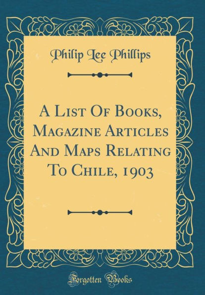 A List Of Books, Magazine Articles And Maps Relating To Chile, 1903 (Classic Reprint)
