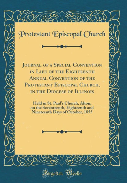 Journal of a Special Convention in Lieu of the Eighteenth Annual Convention of the Protestant Episcopal Church, in the Diocese of Illinois: Held in St. Paul's Church, Alton, on the Seventeenth, Eighteenth and Nineteenth Days of October, 1855