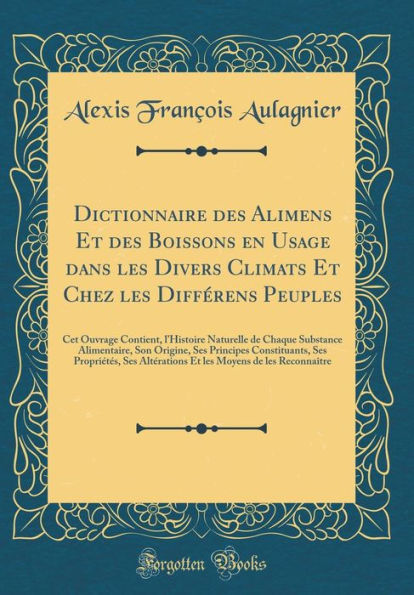 Dictionnaire des Alimens Et des Boissons en Usage dans les Divers Climats Et Chez les Différens Peuples: Cet Ouvrage Contient, l'Histoire Naturelle de Chaque Substance Alimentaire, Son Origine, Ses Principes Constituants, Ses Propriétés, Ses Altérat