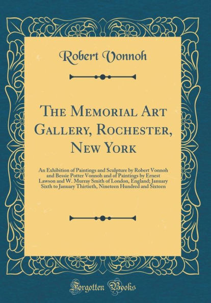 The Memorial Art Gallery, Rochester, New York: An Exhibition of Paintings and Sculpture by Robert Vonnoh and Bessie Potter Vonnoh and of Paintings by Ernest Lawson and W. Murray Smith of London, England; January Sixth to January Thirtieth, Nineteen Hundre