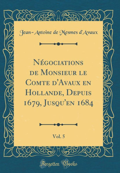 Négociations de Monsieur le Comte d'Avaux en Hollande, Depuis 1679, Jusqu'en 1684, Vol. 5 (Classic Reprint)