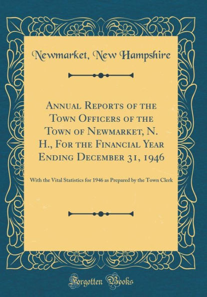 Annual Reports of the Town Officers of the Town of Newmarket, N. H., For the Financial Year Ending December 31, 1946: With the Vital Statistics for 1946 as Prepared by the Town Clerk (Classic Reprint)