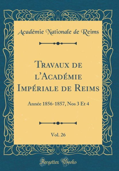 Travaux de l'Académie Impériale de Reims, Vol. 26: Année 1856-1857, Nos 3 Et 4 (Classic Reprint)
