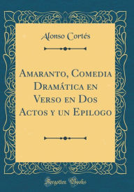 Title: Amaranto, Comedia Dramática en Verso en Dos Actos y un Epilogo (Classic Reprint), Author: Alonso Cortés