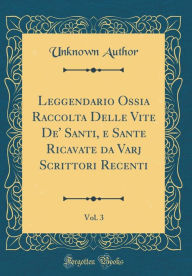 Title: Leggendario Ossia Raccolta Delle Vite De' Santi, e Sante Ricavate da Varj Scrittori Recenti, Vol. 3 (Classic Reprint), Author: Unknown Author