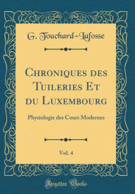 Title: Chroniques des Tuileries Et du Luxembourg, Vol. 4: Physiologie des Cours Modernes (Classic Reprint), Author: G. Touchard-Lafosse