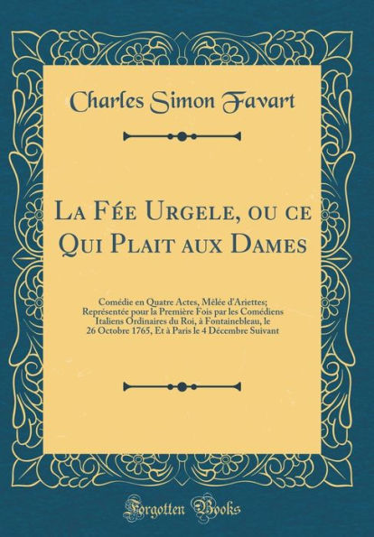 La Fée Urgele, ou ce Qui Plait aux Dames: Comédie en Quatre Actes, Mêlée d'Ariettes; Représentée pour la Première Fois par les Comédiens Italiens Ordinaires du Roi, à Fontainebleau, le 26 Octobre 1765, Et à Paris le 4 Décembre Suivant