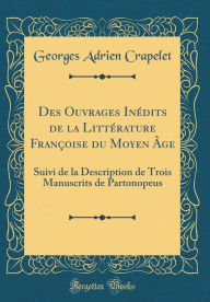 Title: Des Ouvrages Inï¿½dits de la Littï¿½rature Franï¿½oise Du Moyen ï¿½Ge: Suivi de la Description de Trois Manuscrits de Partonopeus (Classic Reprint), Author: Georges Adrien Crapelet