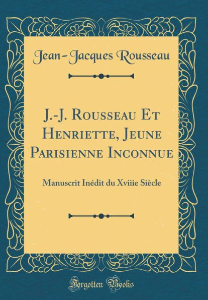 J.-J. Rousseau Et Henriette, Jeune Parisienne Inconnue: Manuscrit Inï¿½dit Du Xviiie Siï¿½cle (Classic Reprint)