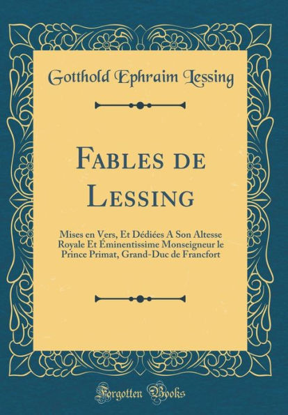 Fables de Lessing: Mises en Vers, Et Dédiées A Son Altesse Royale Et Éminentissime Monseigneur le Prince Primat, Grand-Duc de Francfort (Classic Reprint)