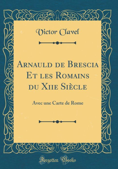 Arnauld de Brescia Et Les Romains Du Xiie Siï¿½cle: Avec Une Carte de Rome (Classic Reprint)