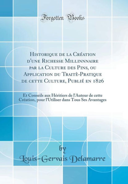 Historique de la Création d'une Richesse Millinnnaire par la Culture des Pins, ou Application du Traitè-Pratique de cette Culture, Publié en 1826: Et Conseils aux Héritiers de l'Auteur de cette Création, pour l'Utiliser dans Tous Ses Avantages