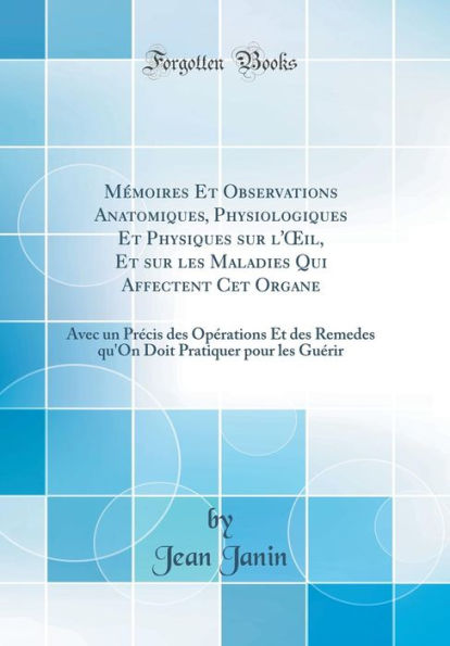Mï¿½moires Et Observations Anatomiques, Physiologiques Et Physiques Sur L'Oeil, Et Sur Les Maladies Qui Affectent CET Organe: Avec Un PRï¿½Cis Des Opï¿½rations Et Des Remedes Qu'on Doit Pratiquer Pour Les Guï¿½rir (Classic Reprint)